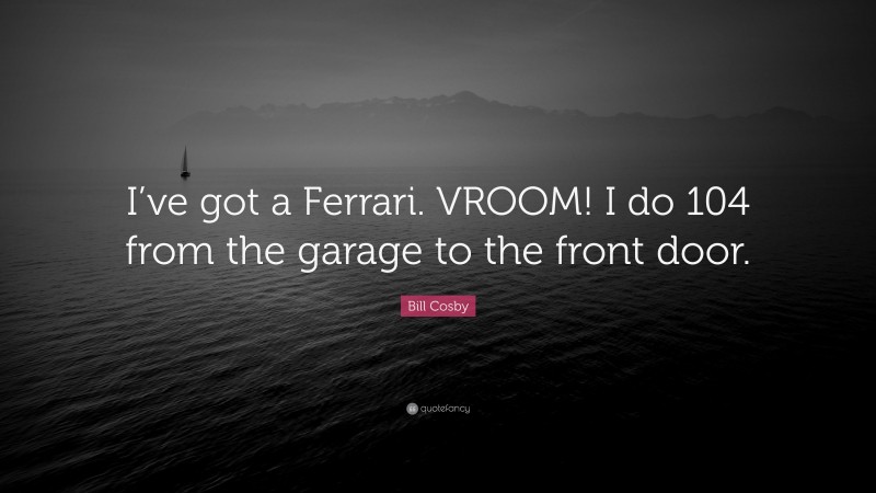 Bill Cosby Quote: “I’ve got a Ferrari. VROOM! I do 104 from the garage to the front door.”