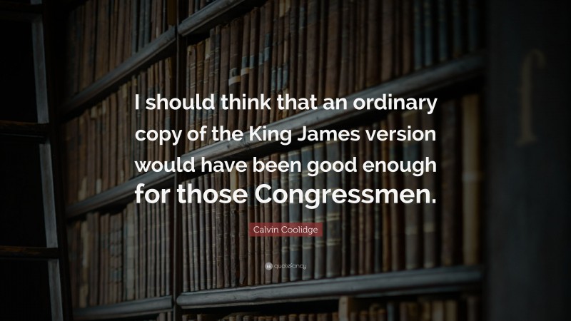 Calvin Coolidge Quote: “I should think that an ordinary copy of the King James version would have been good enough for those Congressmen.”