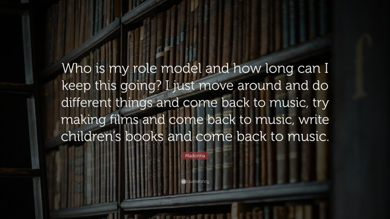 Madonna Quote: “Who is my role model and how long can I keep this going? I just move around and do different things and come back to music, try making films and come back to music, write children’s books and come back to music.”
