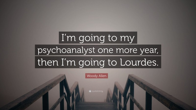 Woody Allen Quote: “I’m going to my psychoanalyst one more year, then I’m going to Lourdes.”