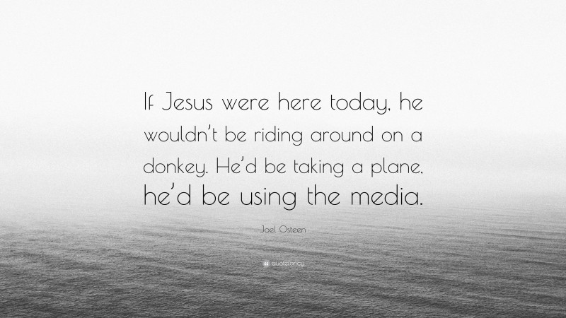 Joel Osteen Quote: “If Jesus were here today, he wouldn’t be riding around on a donkey. He’d be taking a plane, he’d be using the media.”