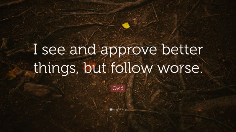 Ovid Quote: “I see and approve better things, but follow worse.”