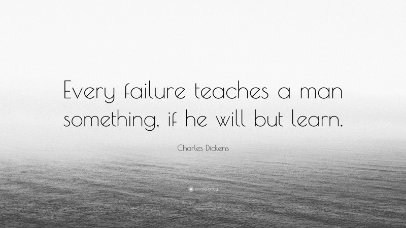 Charles Dickens Quote: “Every failure teaches a man something, if he will but learn.”
