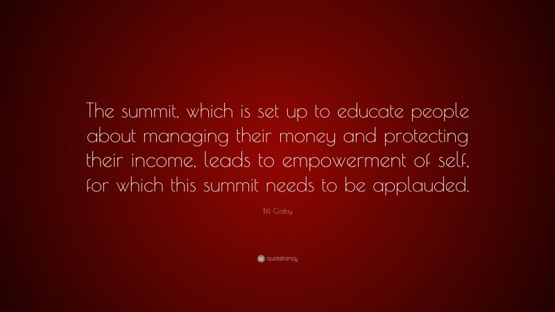 Bill Cosby Quote: “The summit, which is set up to educate people about managing their money and protecting their income, leads to empowerment of self, for which this summit needs to be applauded.”