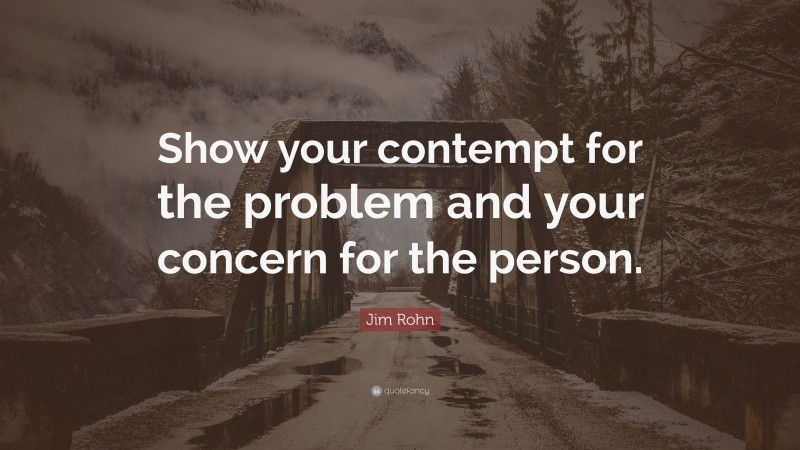 Jim Rohn Quote: “Show your contempt for the problem and your concern for the person.”