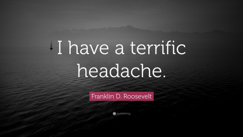 Franklin D. Roosevelt Quote: “I have a terrific headache.”