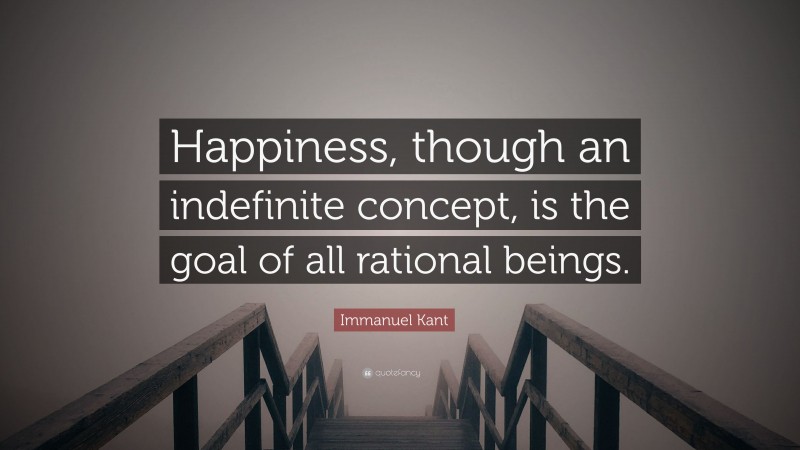 Immanuel Kant Quote: “Happiness, though an indefinite concept, is the goal of all rational beings.”