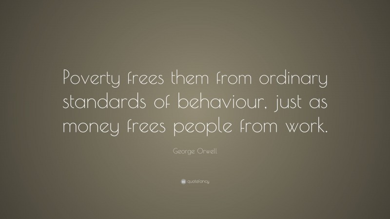George Orwell Quote: “Poverty frees them from ordinary standards of behaviour, just as money frees people from work.”