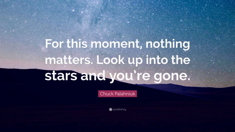 Chuck Palahniuk Quote: “For this moment, nothing matters. Look up into the stars and you’re gone.”