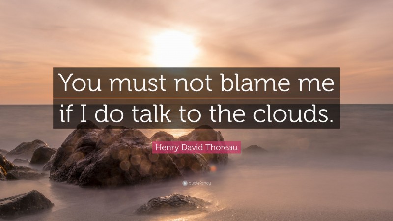 Henry David Thoreau Quote: “You must not blame me if I do talk to the clouds.”