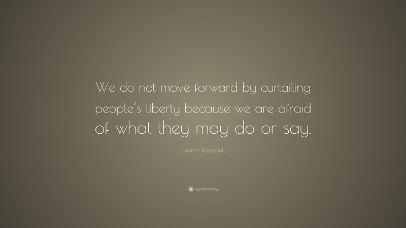 Eleanor Roosevelt Quote: “We do not move forward by curtailing people’s liberty because we are afraid of what they may do or say.”