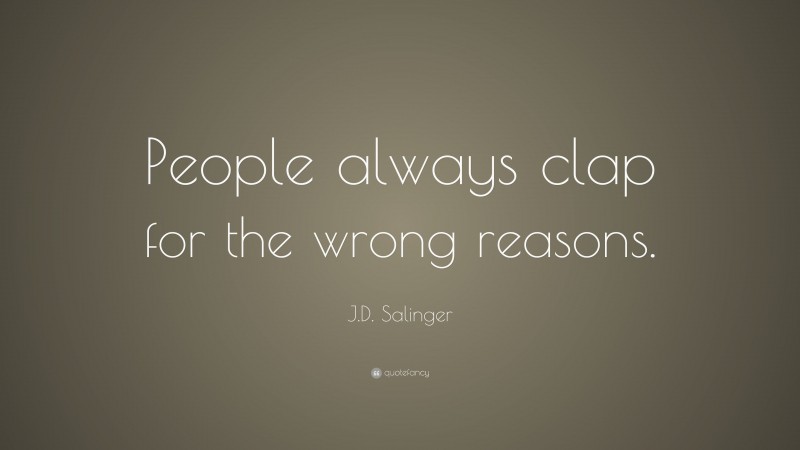 J.D. Salinger Quote: “People always clap for the wrong reasons.”
