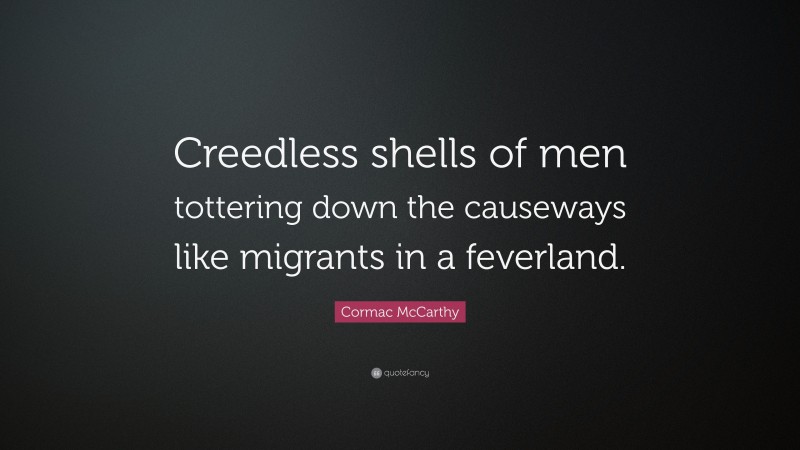 Cormac McCarthy Quote: “Creedless shells of men tottering down the causeways like migrants in a feverland.”