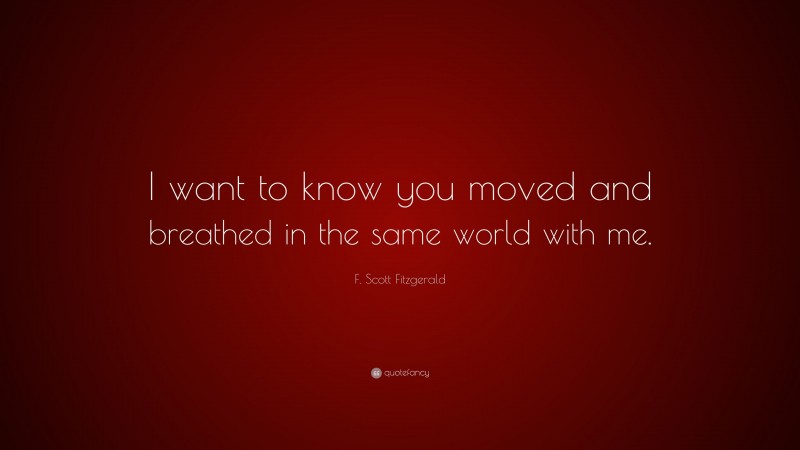 F. Scott Fitzgerald Quote: “I want to know you moved and breathed in the same world with me.”