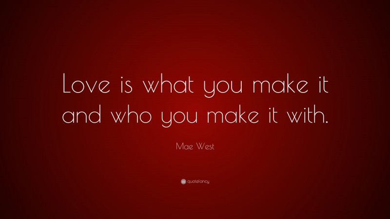 Mae West Quote: “Love is what you make it and who you make it with.”