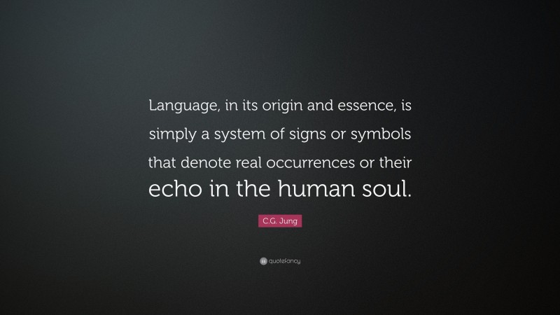 C.G. Jung Quote: “Language, in its origin and essence, is simply a system of signs or symbols that denote real occurrences or their echo in the human soul.”
