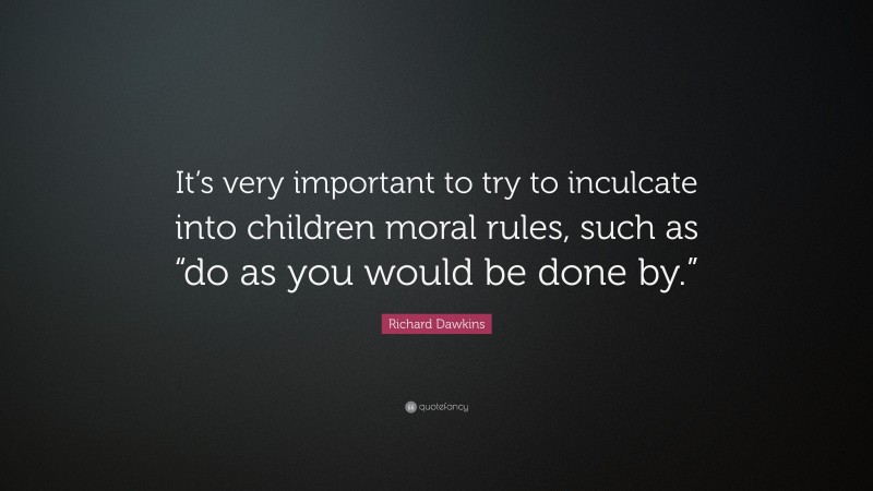 Richard Dawkins Quote: “It’s very important to try to inculcate into children moral rules, such as “do as you would be done by.””