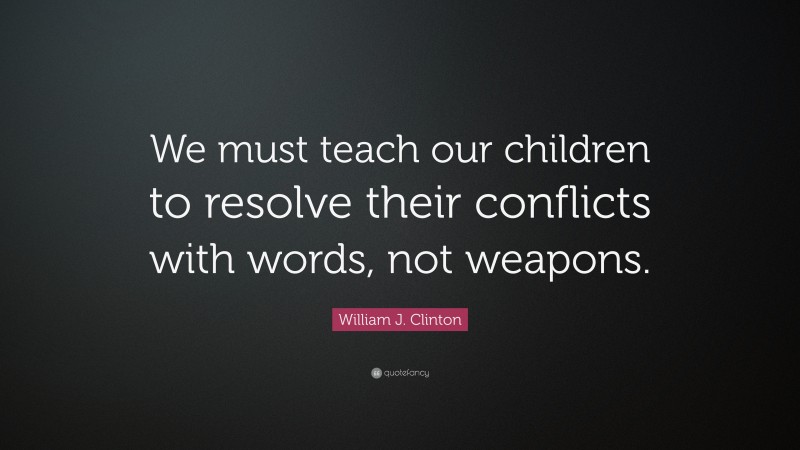William J. Clinton Quote: “We must teach our children to resolve their conflicts with words, not weapons.”