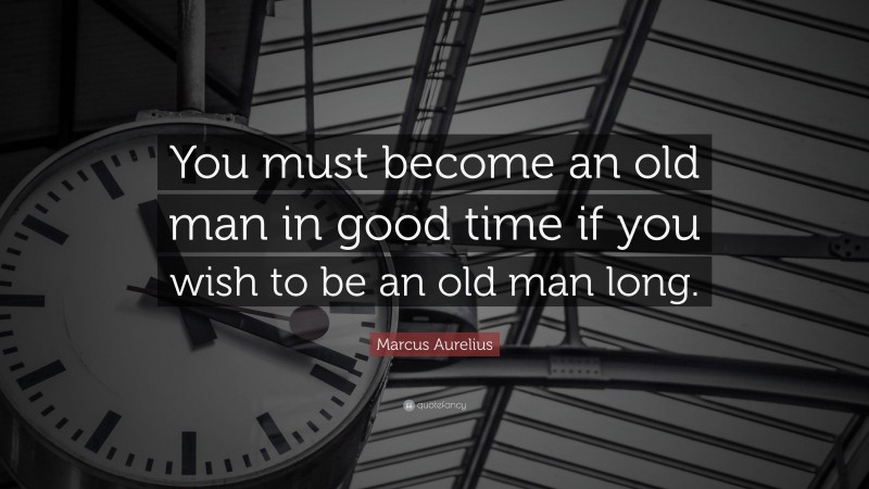 Marcus Aurelius Quote: “You must become an old man in good time if you wish to be an old man long.”