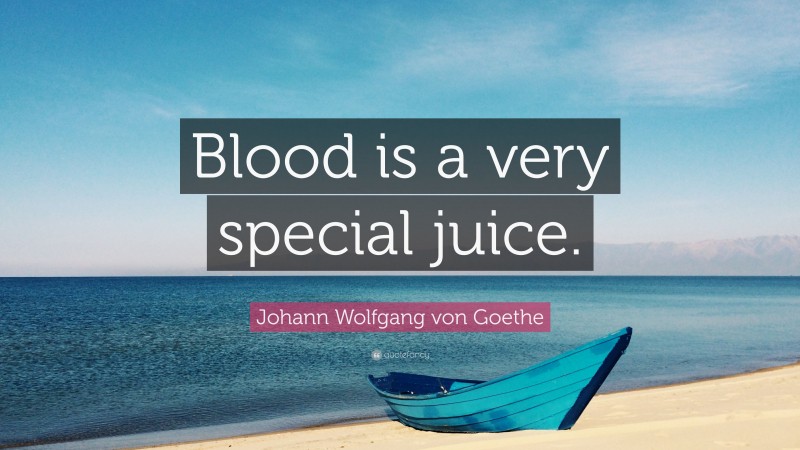 Johann Wolfgang von Goethe Quote: “Blood is a very special juice.”
