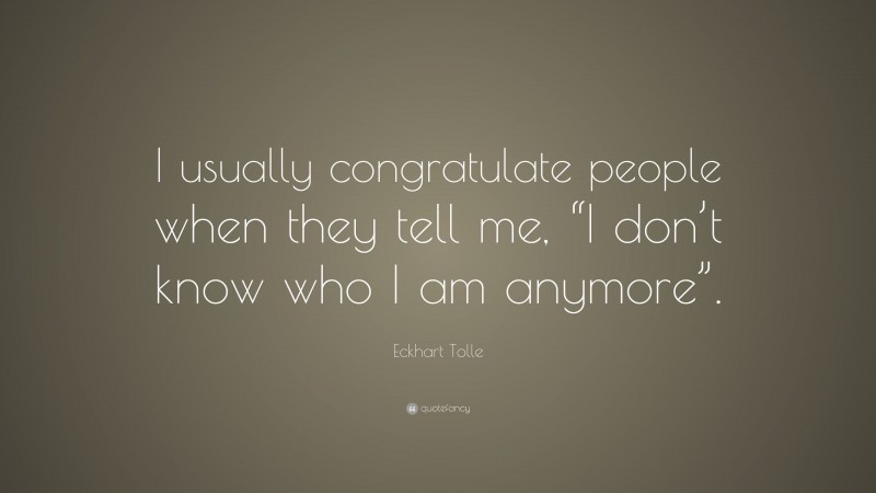 Eckhart Tolle Quote: “I usually congratulate people when they tell me, “I don’t know who I am anymore”.”