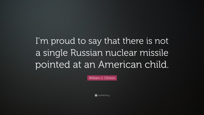 William J. Clinton Quote: “I’m proud to say that there is not a single Russian nuclear missile pointed at an American child.”