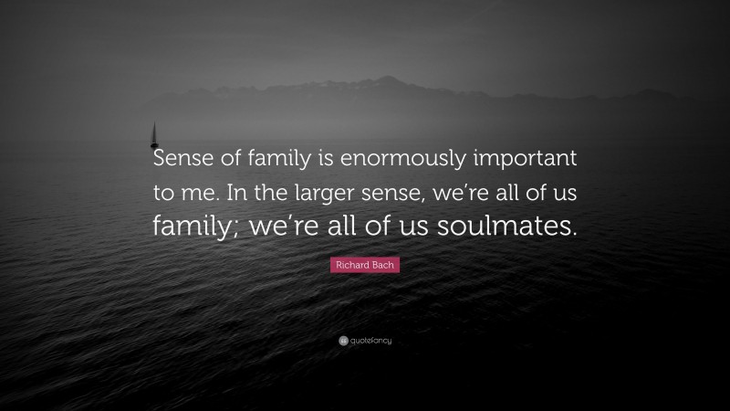 Richard Bach Quote: “Sense of family is enormously important to me. In the larger sense, we’re all of us family; we’re all of us soulmates.”