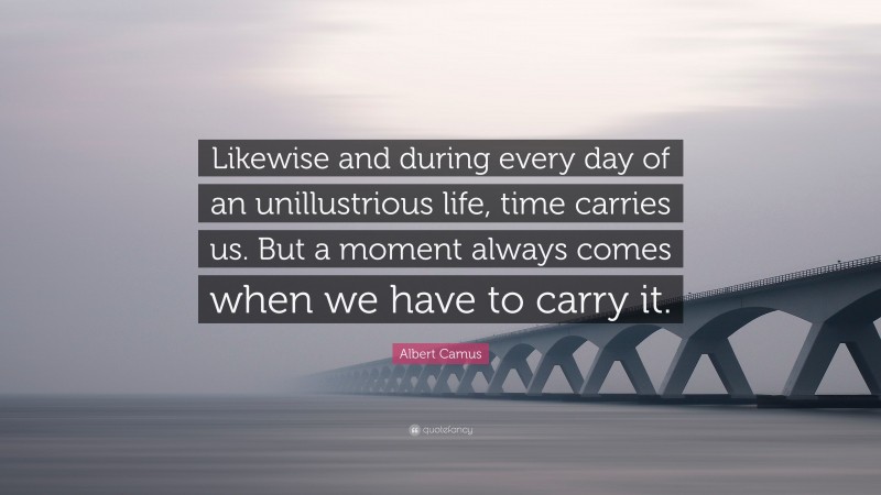 Albert Camus Quote: “Likewise and during every day of an unillustrious life, time carries us. But a moment always comes when we have to carry it.”