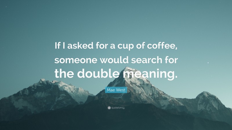 Mae West Quote: “If I asked for a cup of coffee, someone would search for the double meaning.”