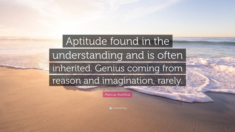 Marcus Aurelius Quote: “Aptitude found in the understanding and is often inherited. Genius coming from reason and imagination, rarely.”