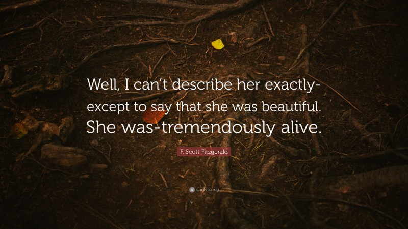 F. Scott Fitzgerald Quote: “Well, I can’t describe her exactly-except to say that she was beautiful. She was-tremendously alive.”