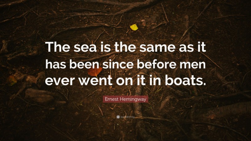Ernest Hemingway Quote: “The sea is the same as it has been since before men ever went on it in boats.”