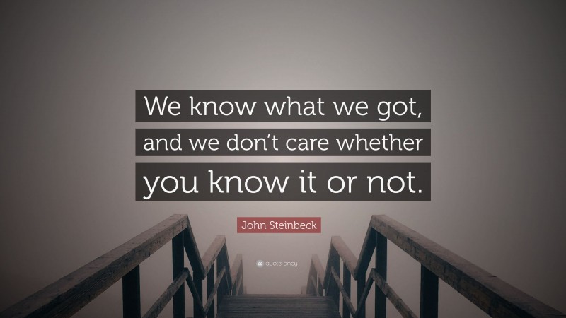 John Steinbeck Quote: “We know what we got, and we don’t care whether you know it or not.”