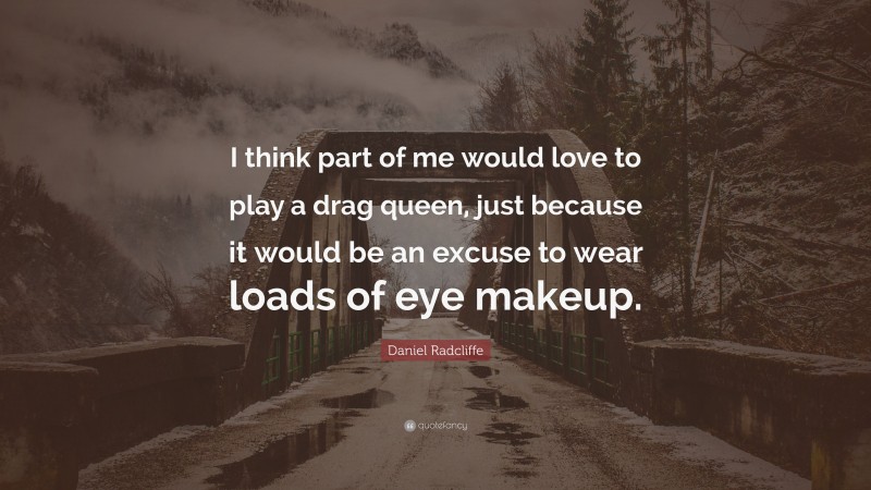 Daniel Radcliffe Quote: “I think part of me would love to play a drag queen, just because it would be an excuse to wear loads of eye makeup.”
