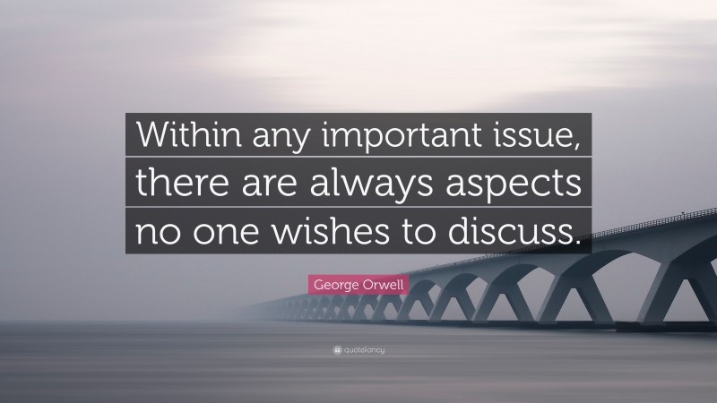 George Orwell Quote: “Within any important issue, there are always aspects no one wishes to discuss.”