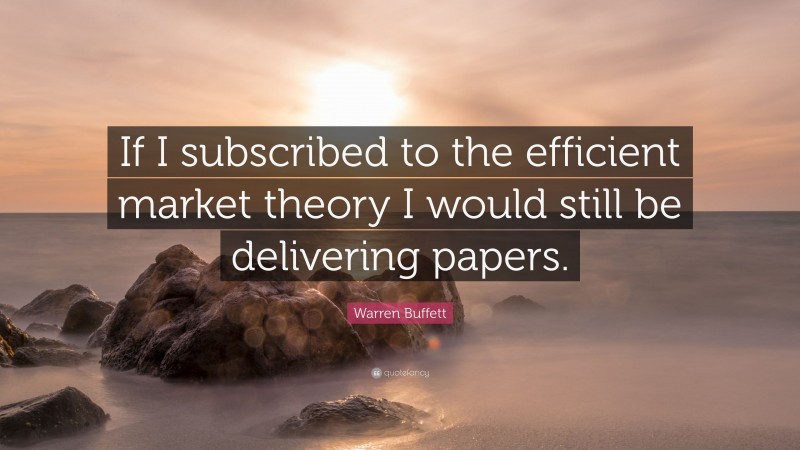 Warren Buffett Quote: “If I subscribed to the efficient market theory I would still be delivering papers.”