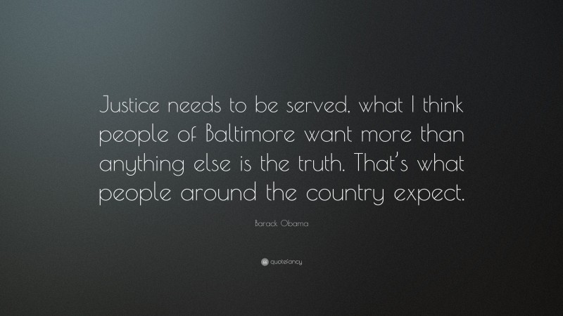 Barack Obama Quote: “Justice needs to be served, what I think people of Baltimore want more than anything else is the truth. That’s what people around the country expect.”
