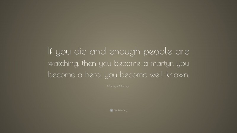Marilyn Manson Quote: “If you die and enough people are watching, then you become a martyr, you become a hero, you become well-known.”