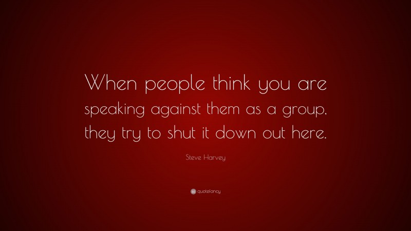 Steve Harvey Quote: “When people think you are speaking against them as a group, they try to shut it down out here.”