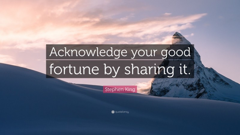 Stephen King Quote: “Acknowledge your good fortune by sharing it.”