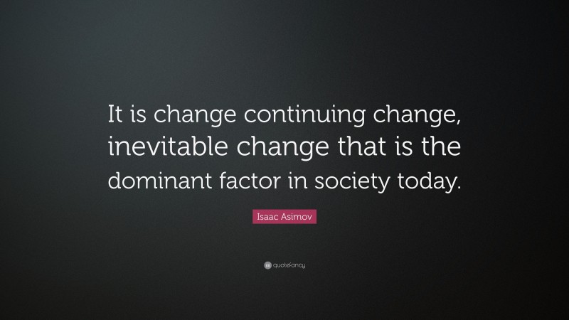 Isaac Asimov Quote: “It is change continuing change, inevitable change that is the dominant factor in society today.”