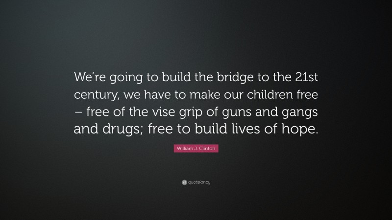 William J. Clinton Quote: “We’re going to build the bridge to the 21st century, we have to make our children free – free of the vise grip of guns and gangs and drugs; free to build lives of hope.”