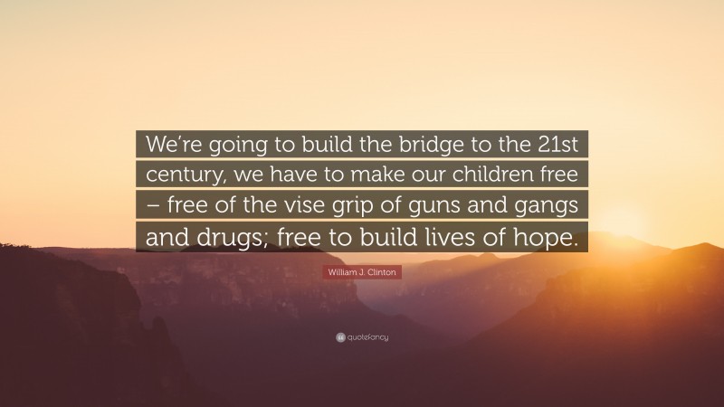 William J. Clinton Quote: “We’re going to build the bridge to the 21st century, we have to make our children free – free of the vise grip of guns and gangs and drugs; free to build lives of hope.”