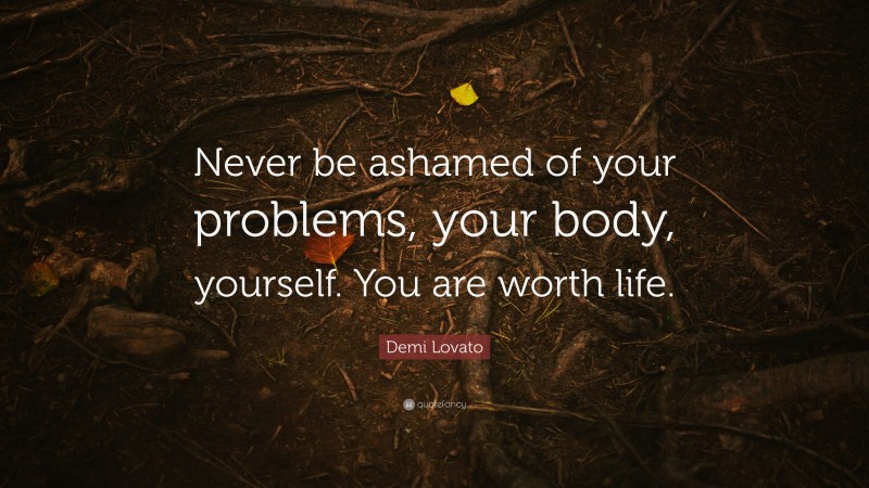Demi Lovato Quote: “Never be ashamed of your problems, your body, yourself. You are worth life.”