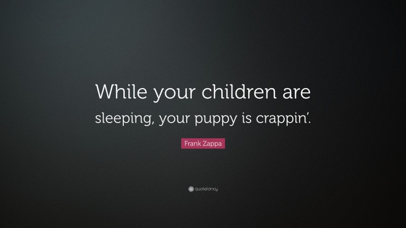 Frank Zappa Quote: “While your children are sleeping, your puppy is crappin’.”