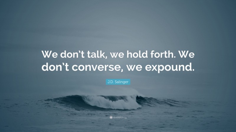 J.D. Salinger Quote: “We don’t talk, we hold forth. We don’t converse, we expound.”