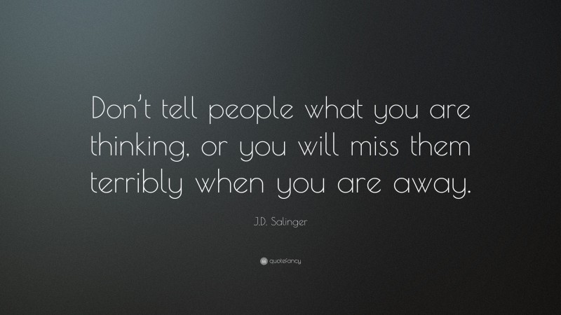 J.D. Salinger Quote: “Don’t tell people what you are thinking, or you will miss them terribly when you are away.”