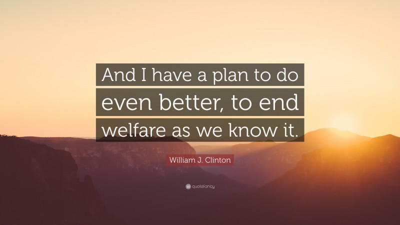 William J. Clinton Quote: “And I have a plan to do even better, to end welfare as we know it.”