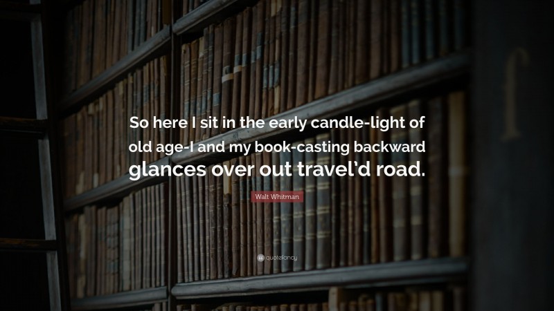 Walt Whitman Quote: “So here I sit in the early candle-light of old age-I and my book-casting backward glances over out travel’d road.”