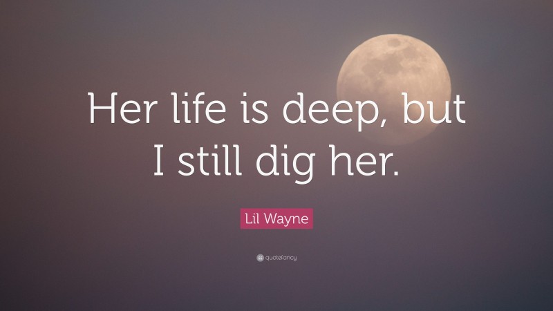 Lil Wayne Quote: “Her life is deep, but I still dig her.”